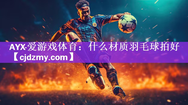 AYX·爱游戏体育：什么材质羽毛球拍好