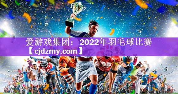 爱游戏集团：2022年羽毛球比赛