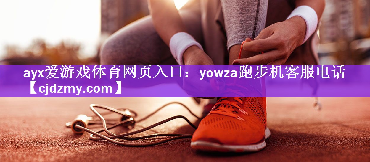 <strong>ayx爱游戏体育网页入口：yowza跑步机客服电话</strong>